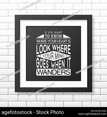 If you want to know where your heart is look where your mind goes when it wanders - Quote typographical Background in the realistic square black frame on the...
